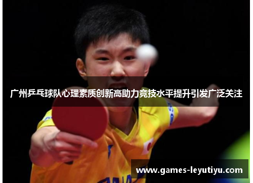广州乒乓球队心理素质创新高助力竞技水平提升引发广泛关注