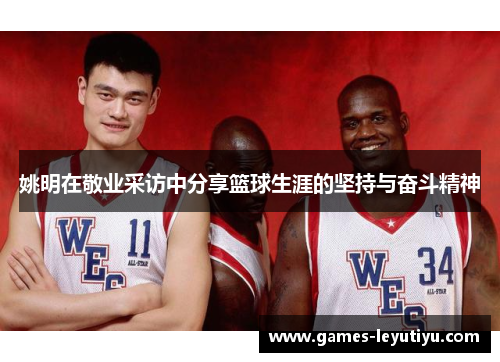 姚明在敬业采访中分享篮球生涯的坚持与奋斗精神