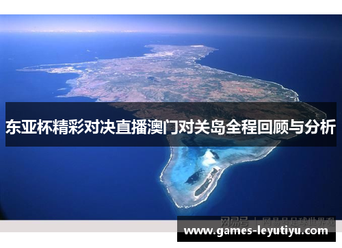 东亚杯精彩对决直播澳门对关岛全程回顾与分析