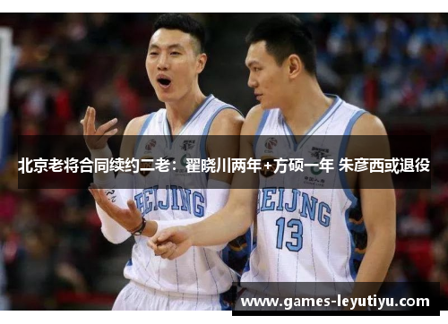 北京老将合同续约二老：翟晓川两年+方硕一年 朱彦西或退役