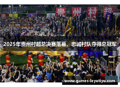 2025年贵州村超总决赛落幕，忠诚村队夺得总冠军